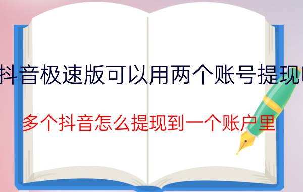 抖音极速版可以用两个账号提现吗 多个抖音怎么提现到一个账户里？